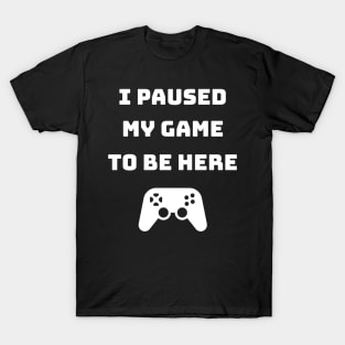 I Paused My Game to be Here Gaming T-Shirt